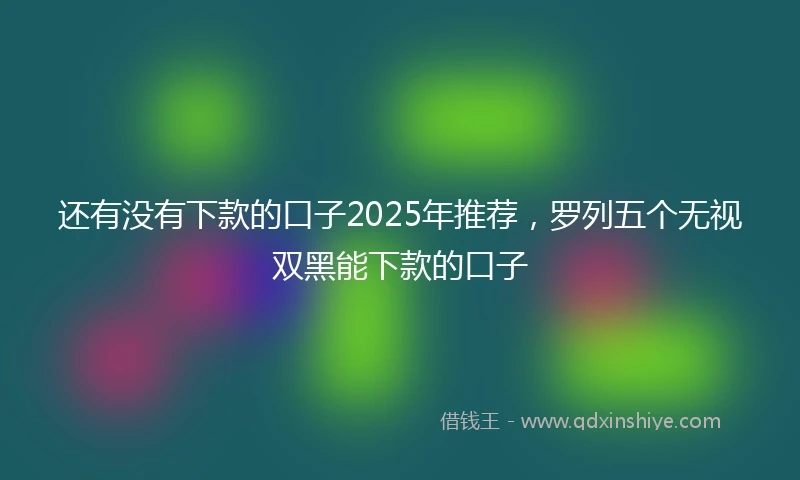 还有没有下款的口子2025年推荐，罗列五个无视双黑能下款的口子