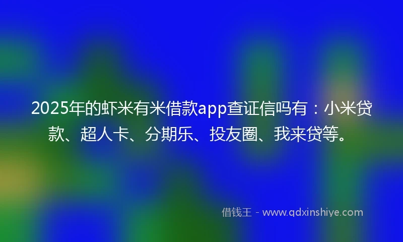 2025年的虾米有米借款app查证信吗有：小米贷款、超人卡、分期乐、投友圈、我来贷等。