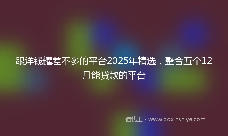 跟洋钱罐差不多的平台2025年精选，整合五个12月能贷款的平台