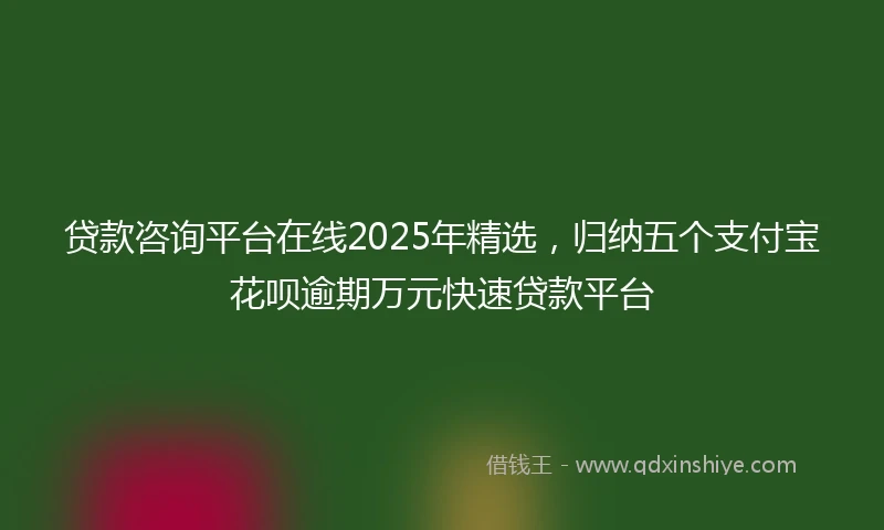 贷款咨询平台在线2025年精选，归纳五个支付宝花呗逾期万元快速贷款平台