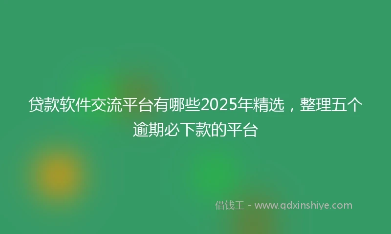 贷款软件交流平台有哪些2025年精选，整理五个逾期必下款的平台