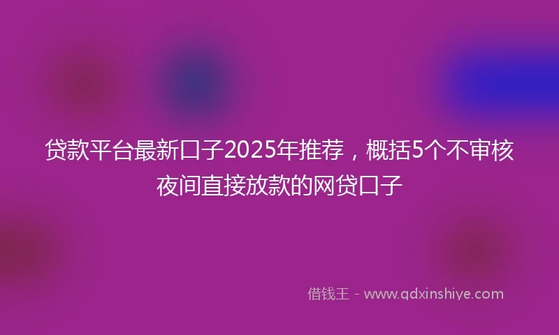 贷款平台最新口子2025年推荐，概括5个不审核夜间直接放款的网贷口子