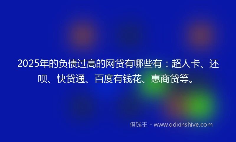 2025年的负债过高的网贷有哪些有：超人卡、还呗、快贷通、百度有钱花、惠商贷等。