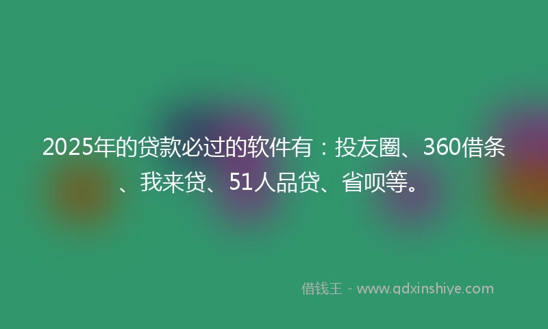 2025年的贷款必过的软件有：投友圈、360借条、我来贷、51人品贷、省呗等。