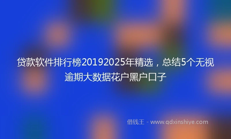 贷款软件排行榜20192025年精选，总结5个无视逾期大数据花户黑户口子