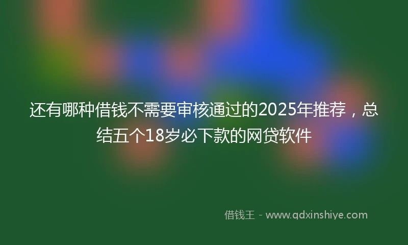 还有哪种借钱不需要审核通过的2025年推荐，总结五个18岁必下款的网贷软件