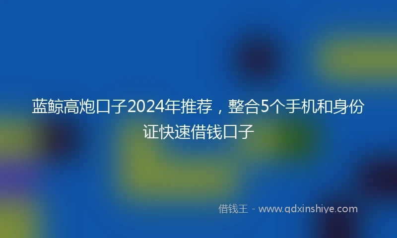 蓝鲸高炮口子2024年推荐，整合5个手机和身份证快速借钱口子