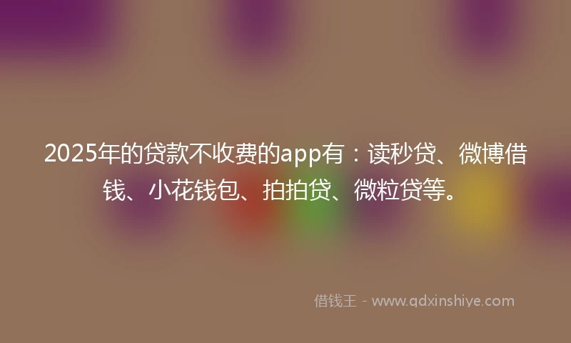 2025年的贷款不收费的app有：读秒贷、微博借钱、小花钱包、拍拍贷、微粒贷等。