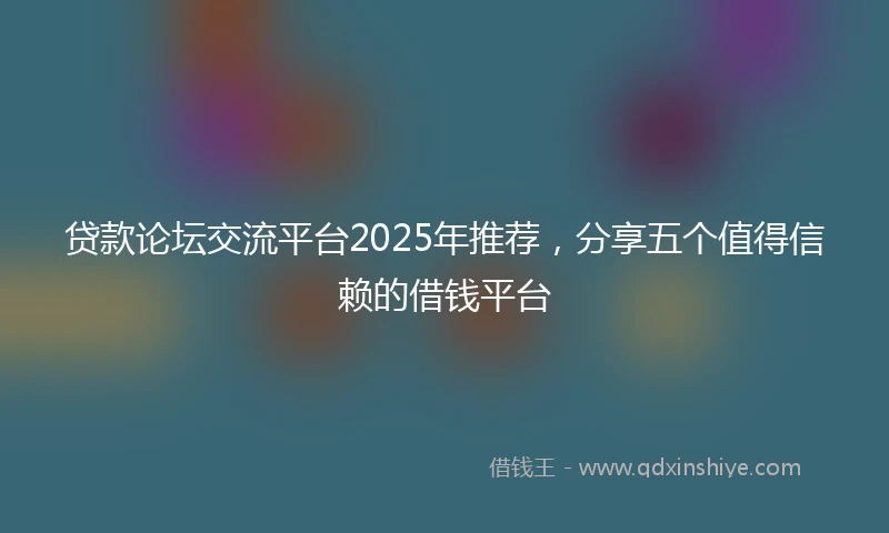 贷款论坛交流平台2025年推荐，分享五个值得信赖的借钱平台
