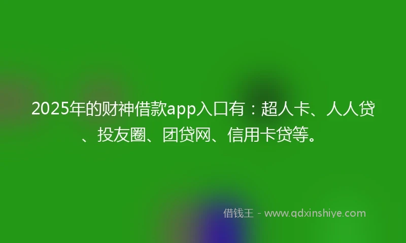 2025年的财神借款app入口有：超人卡、人人贷、投友圈、团贷网、信用卡贷等。