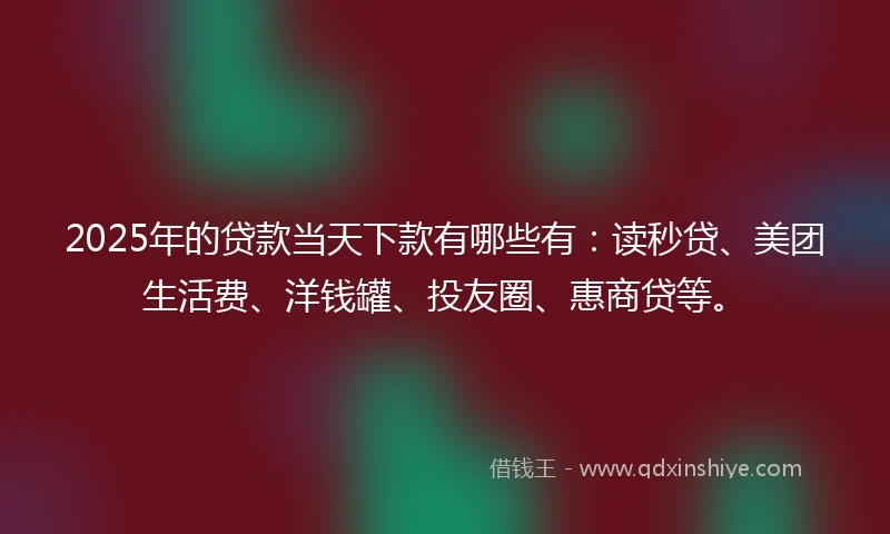 2025年的贷款当天下款有哪些有：读秒贷、美团生活费、洋钱罐、投友圈、惠商贷等。