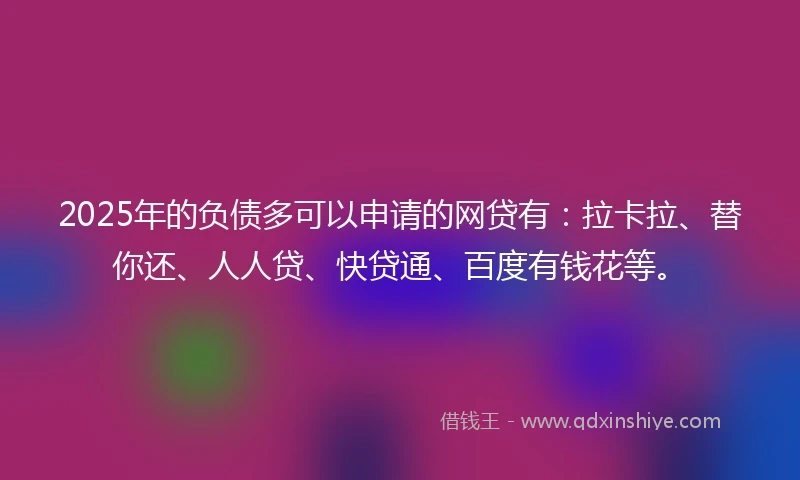2025年的负债多可以申请的网贷有：拉卡拉、替你还、人人贷、快贷通、百度有钱花等。
