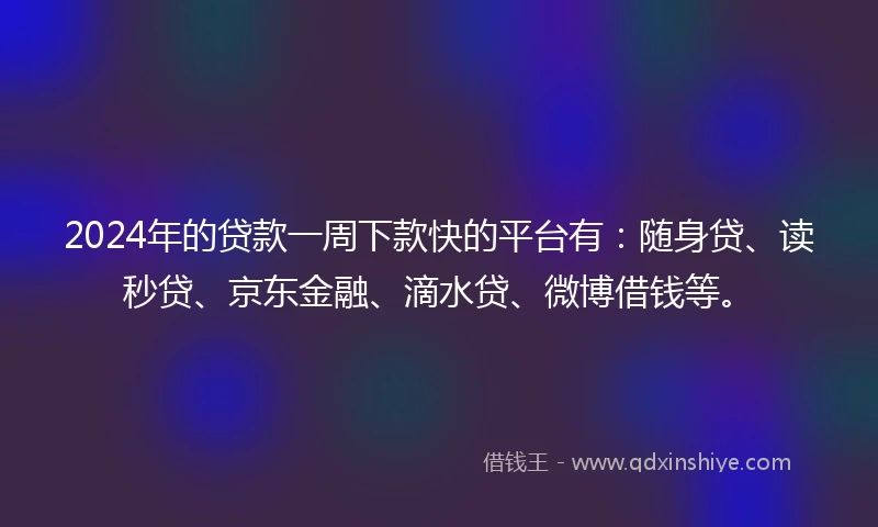 2024年的贷款一周下款快的平台有：随身贷、读秒贷、京东金融、滴水贷、微博借钱等。