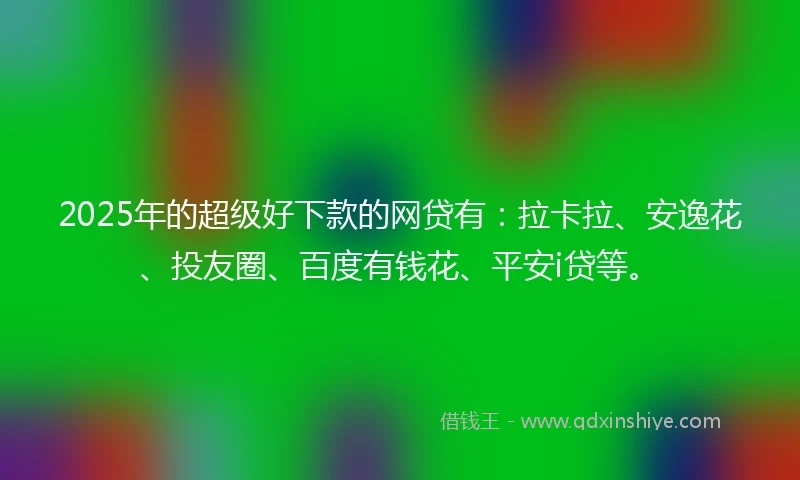 2025年的超级好下款的网贷有：拉卡拉、安逸花、投友圈、百度有钱花、平安i贷等。