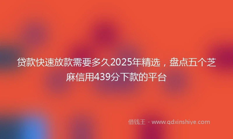 贷款快速放款需要多久2025年精选，盘点五个芝麻信用439分下款的平台