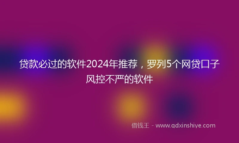 贷款必过的软件2024年推荐,罗列5个网贷口子风控不严的软件