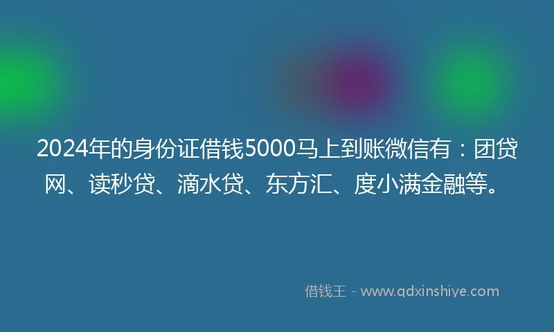 2024年的身份证借钱5000马上到账微信有：团贷网、读秒贷、滴水贷、东方汇、度小满金融等。