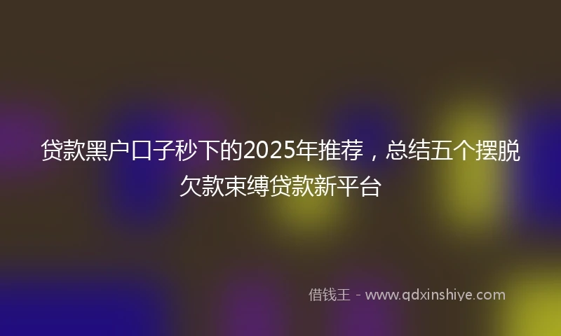 贷款黑户口子秒下的2025年推荐，总结五个摆脱欠款束缚贷款新平台