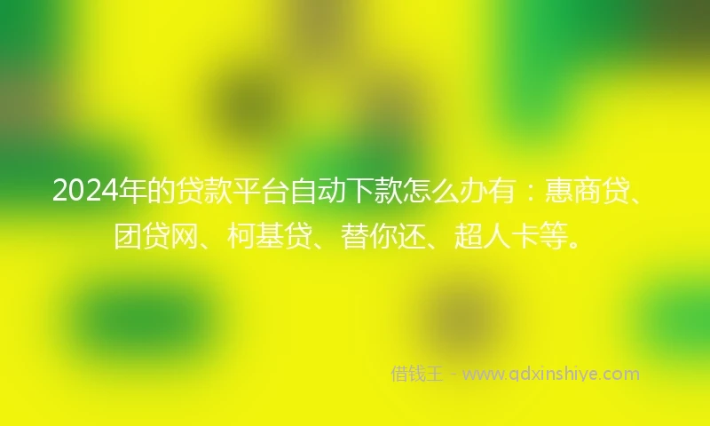 2024年的贷款平台自动下款怎么办有：惠商贷、团贷网、柯基贷、替你还、超人卡等。