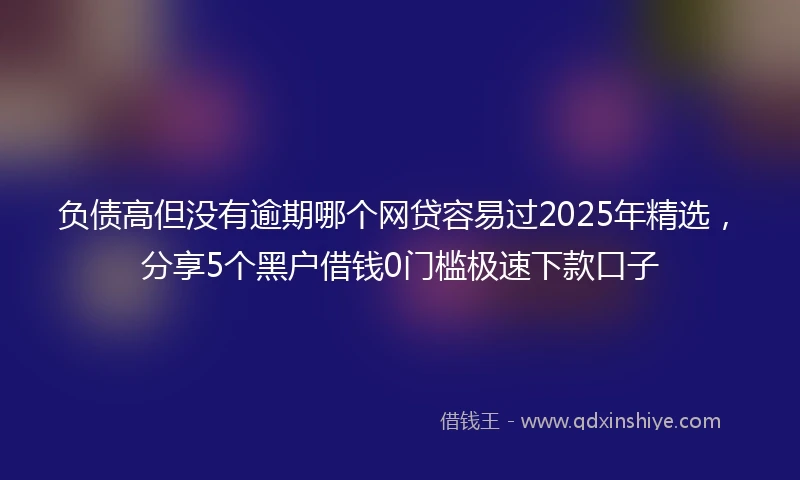 负债高但没有逾期哪个网贷容易过2025年精选，分享5个黑户借钱0门槛极速下款口子