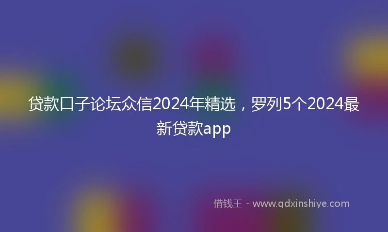 贷款口子论坛众信2024年精选，罗列5个2024最新贷款app
