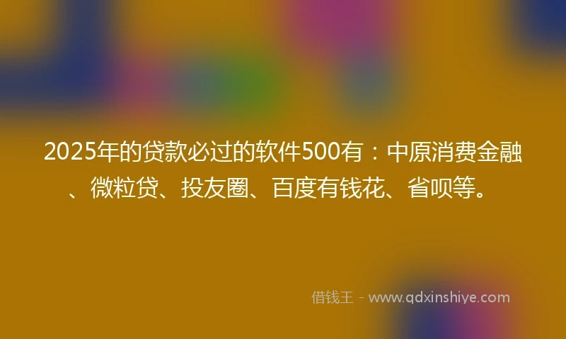 2025年的贷款必过的软件500有:中原消费金融、微粒贷、投友圈、百度有钱花、省呗等。