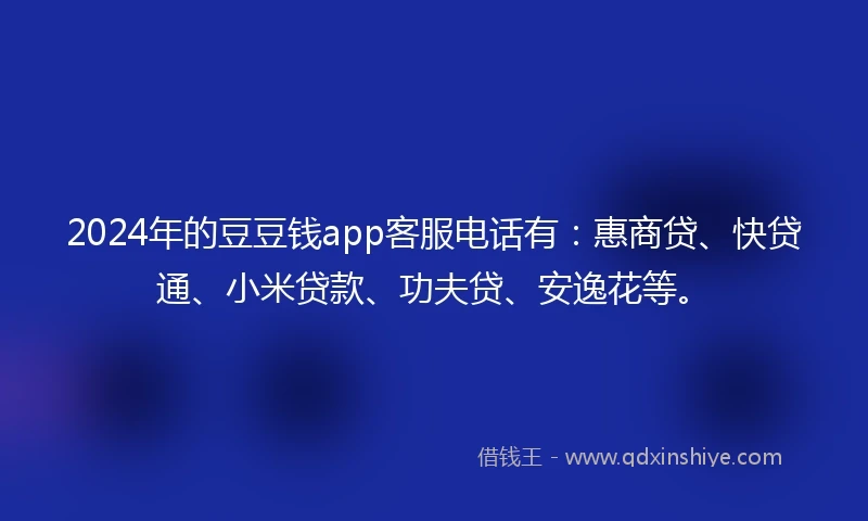 2024年的豆豆钱app客服电话有：惠商贷、快贷通、小米贷款、功夫贷、安逸花等。