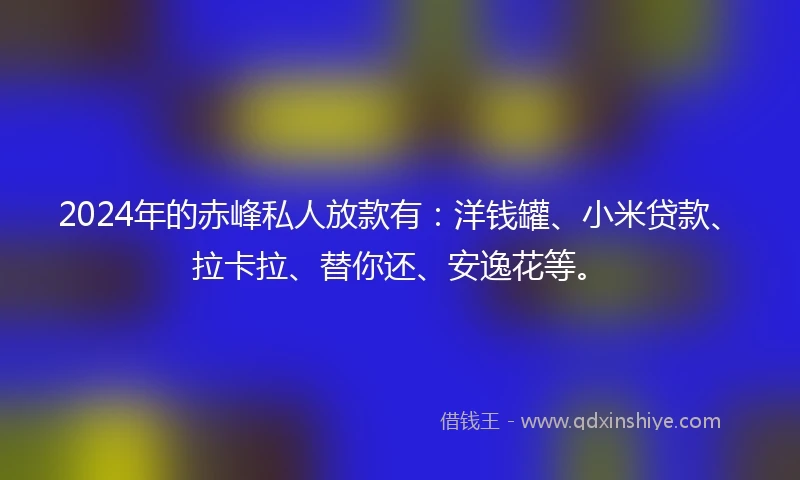 2024年的赤峰私人放款有：洋钱罐、小米贷款、拉卡拉、替你还、安逸花等。