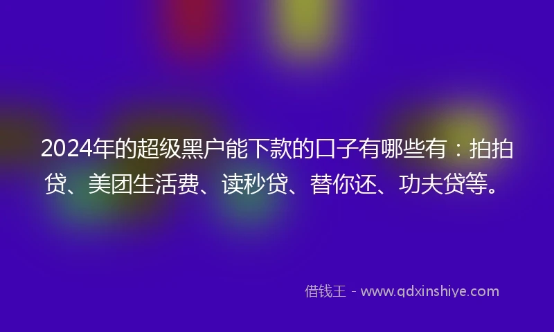 2024年的超级黑户能下款的口子有哪些有：拍拍贷、美团生活费、读秒贷、替你还、功夫贷等。