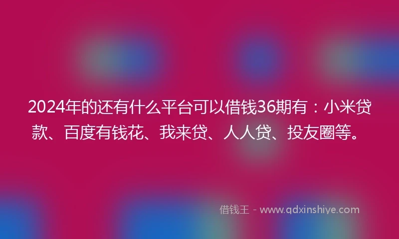 2024年的还有什么平台可以借钱36期有：小米贷款、百度有钱花、我来贷、人人贷、投友圈等。