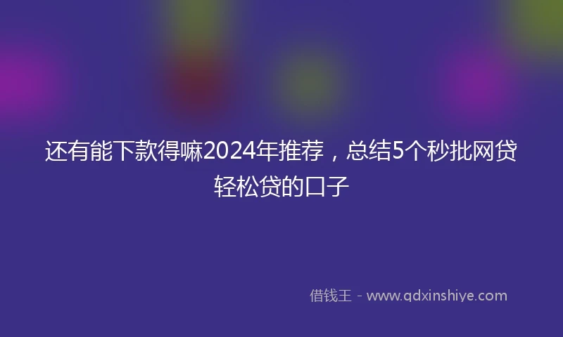 还有能下款得嘛2024年推荐，总结5个秒批网贷轻松贷的口子