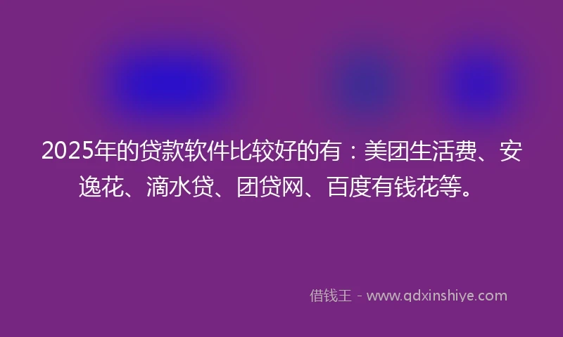 2025年的贷款软件比较好的有:美团生活费、安逸花、滴水贷、团贷网、百度有钱花等。