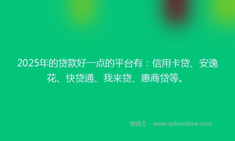 2025年的贷款好一点的平台有:信用卡贷、安逸花、快贷通、我来贷、惠商贷等。