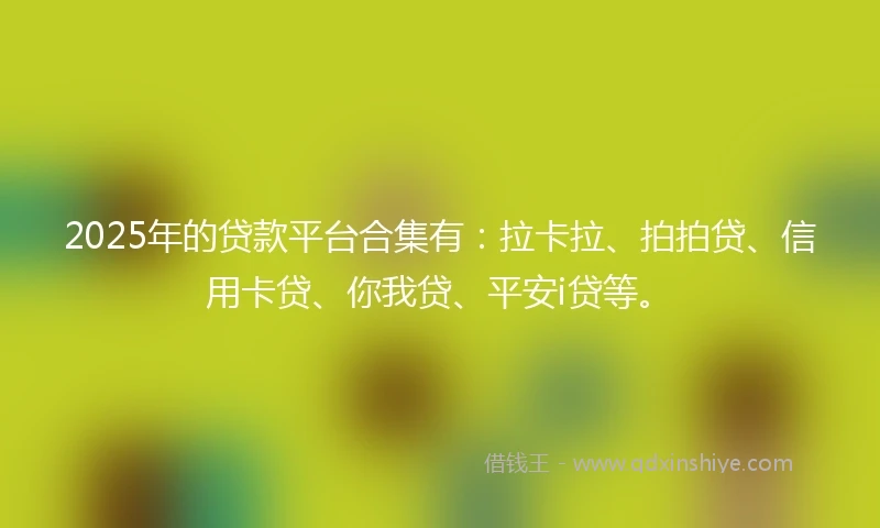 2025年的贷款平台合集有：拉卡拉、拍拍贷、信用卡贷、你我贷、平安i贷等。