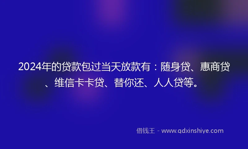 2024年的贷款包过当天放款有：随身贷、惠商贷、维信卡卡贷、替你还、人人贷等。