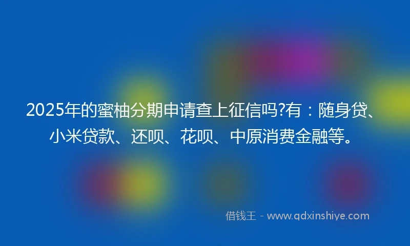 2025年的蜜柚分期申请查上征信吗?有：随身贷、小米贷款、还呗、花呗、中原消费金融等。