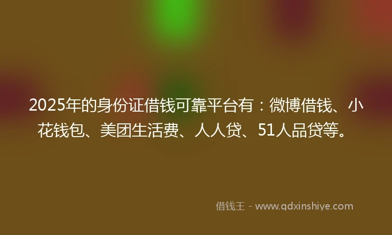 2025年的身份证借钱可靠平台有：微博借钱、小花钱包、美团生活费、人人贷、51人品贷等。