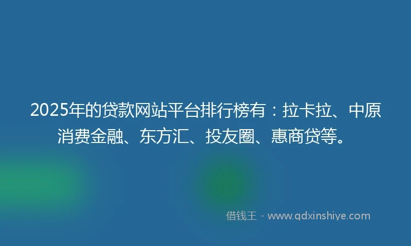 2025年的贷款网站平台排行榜有：拉卡拉、中原消费金融、东方汇、投友圈、惠商贷等。