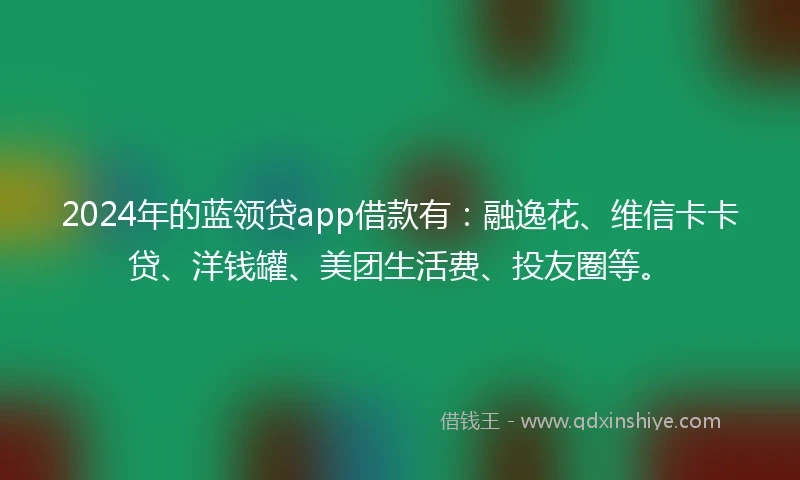 2024年的蓝领贷app借款有：融逸花、维信卡卡贷、洋钱罐、美团生活费、投友圈等。