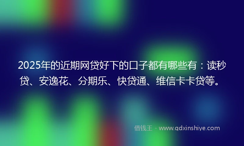 2025年的近期网贷好下的口子都有哪些有：读秒贷、安逸花、分期乐、快贷通、维信卡卡贷等。