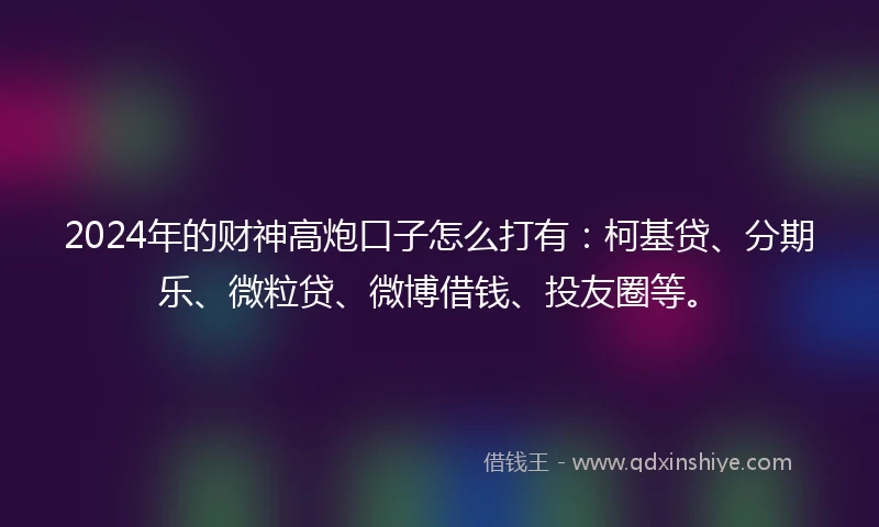 2024年的财神高炮口子怎么打有：柯基贷、分期乐、微粒贷、微博借钱、投友圈等。