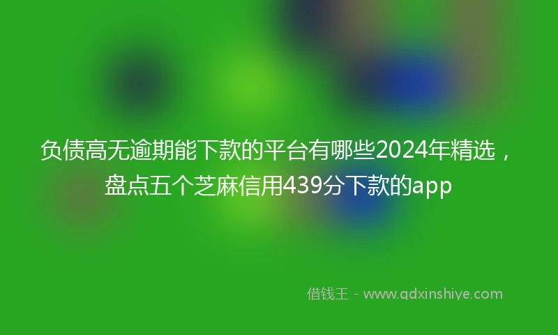 负债高无逾期能下款的平台有哪些2024年精选，盘点五个芝麻信用439分下款的app