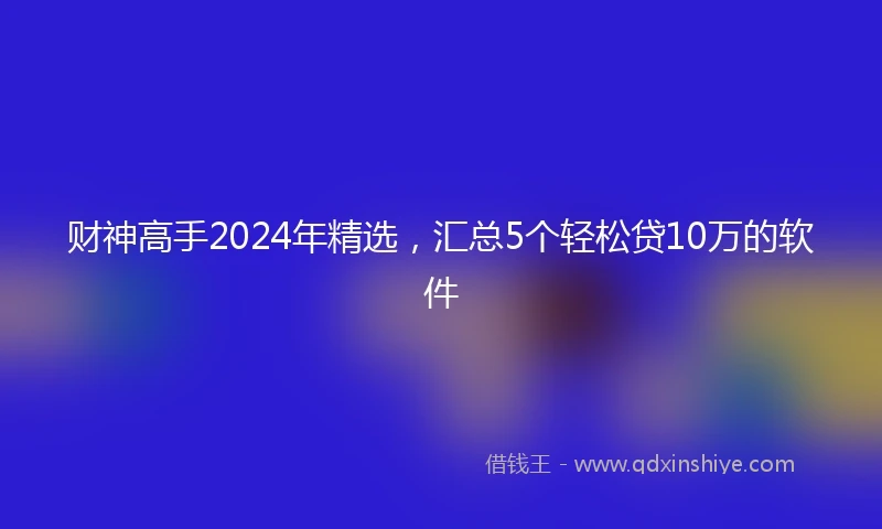 财神高手2024年精选，汇总5个轻松贷10万的软件