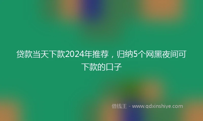 贷款当天下款2024年推荐，归纳5个网黑夜间可下款的口子