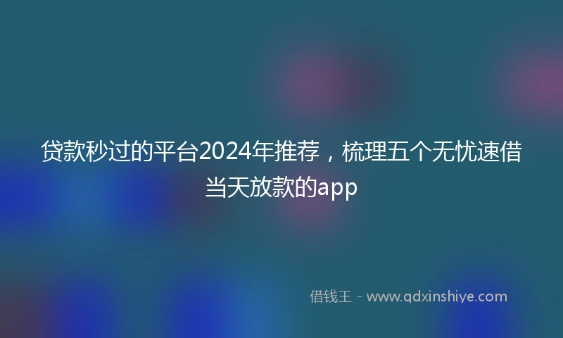 贷款秒过的平台2024年推荐，梳理五个无忧速借当天放款的app