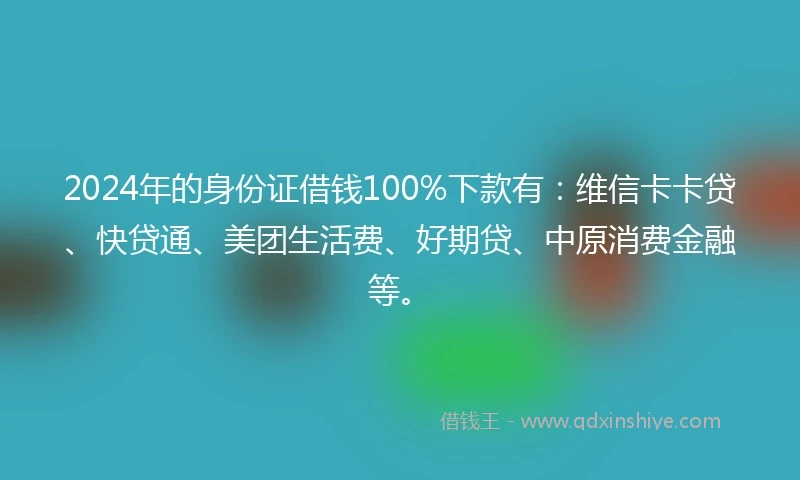 2024年的身份证借钱100%下款有：维信卡卡贷、快贷通、美团生活费、好期贷、中原消费金融等。