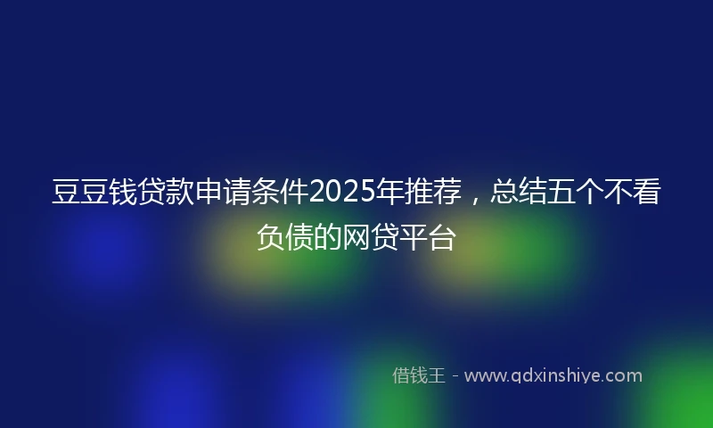 豆豆钱贷款申请条件2025年推荐，总结五个不看负债的网贷平台