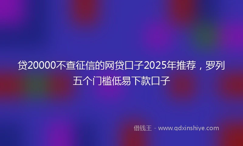 贷20000不查征信的网贷口子2025年推荐，罗列五个门槛低易下款口子