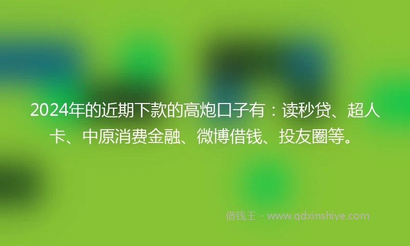 2024年的近期下款的高炮口子有:读秒贷、超人卡、中原消费金融、微博借钱、投友圈等。