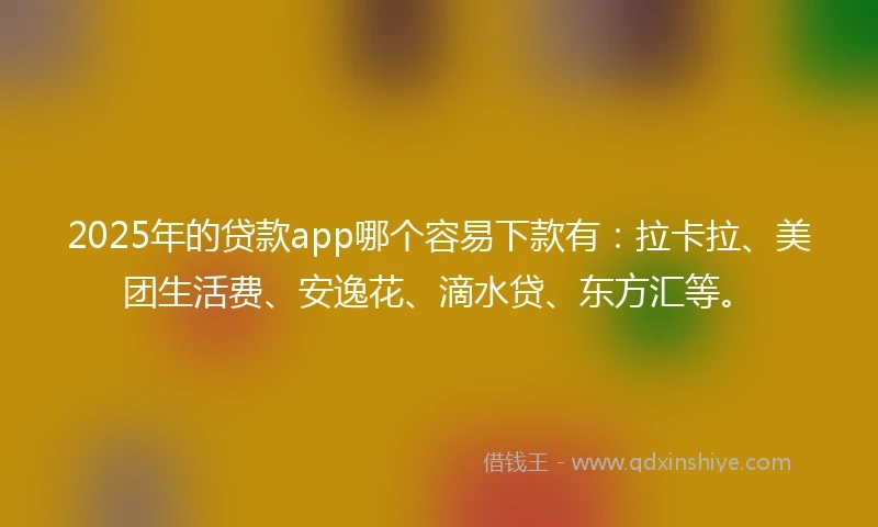 2025年的贷款app哪个容易下款有：拉卡拉、美团生活费、安逸花、滴水贷、东方汇等。